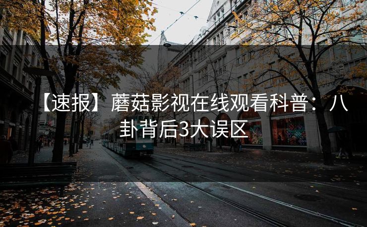 【速报】蘑菇影视在线观看科普：八卦背后3大误区