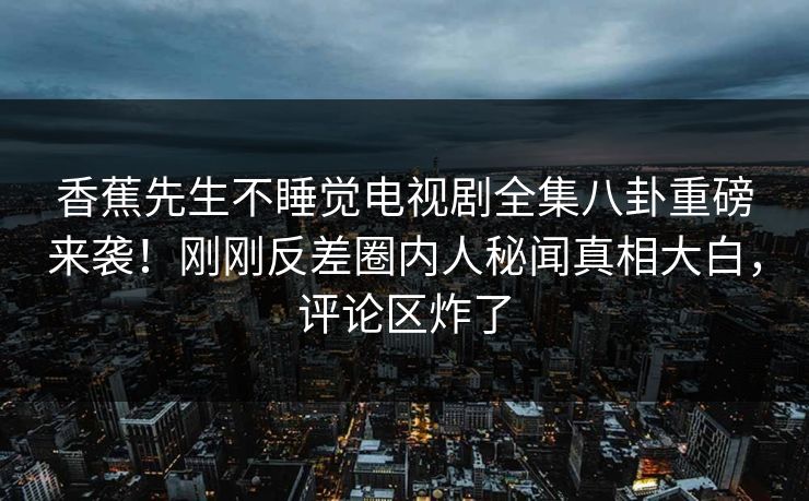 香蕉先生不睡觉电视剧全集八卦重磅来袭！刚刚反差圈内人秘闻真相大白，评论区炸了
