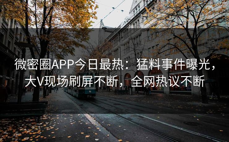 微密圈APP今日最热：猛料事件曝光，大V现场刷屏不断，全网热议不断