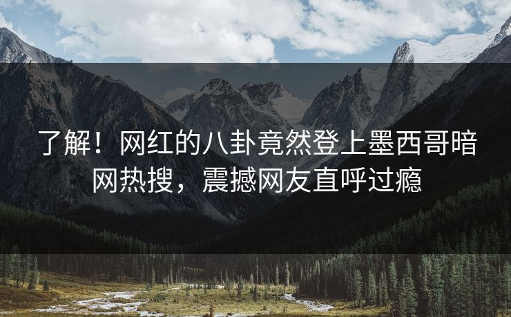 了解！网红的八卦竟然登上墨西哥暗网热搜，震撼网友直呼过瘾