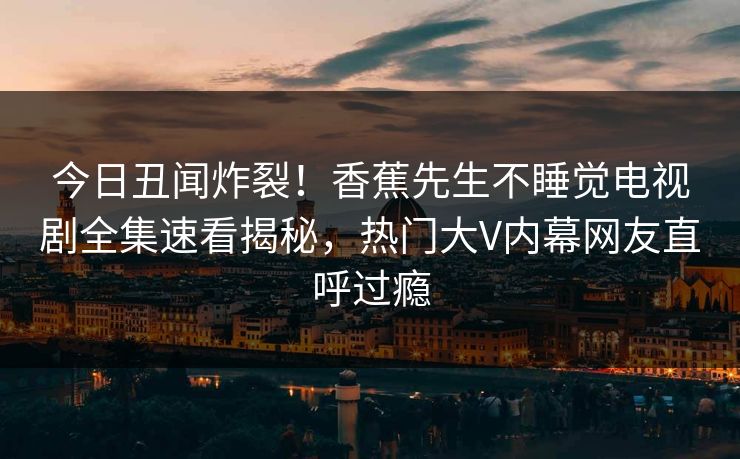 今日丑闻炸裂！香蕉先生不睡觉电视剧全集速看揭秘，热门大V内幕网友直呼过瘾