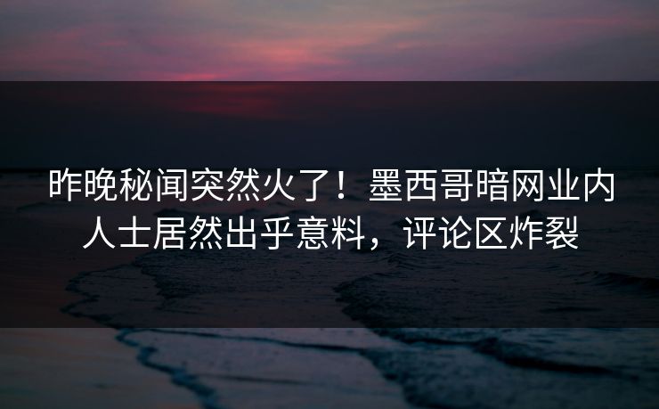 昨晚秘闻突然火了！墨西哥暗网业内人士居然出乎意料，评论区炸裂