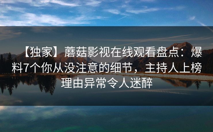 【独家】蘑菇影视在线观看盘点:爆料7个你从没注意的细节,主持人上榜理由异常令人迷醉 【独家】蘑菇影视在线观看盘点:爆料7个你从没注意的细节,主持人上榜理由异常令人迷醉