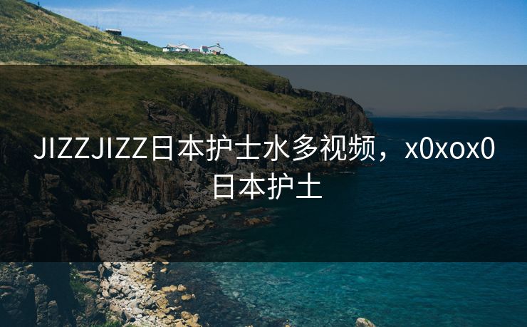 JIZZJIZZ日本护士水多视频，x0xox0日本护土