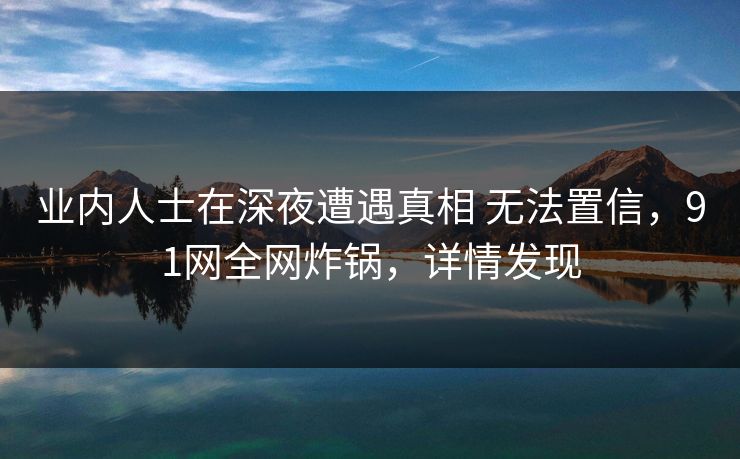业内人士在深夜遭遇真相 无法置信，91网全网炸锅，详情发现