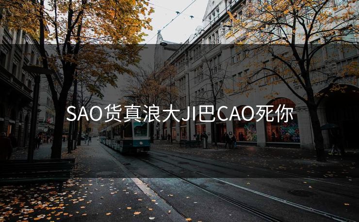 SAO货真浪大JI巴CAO死你