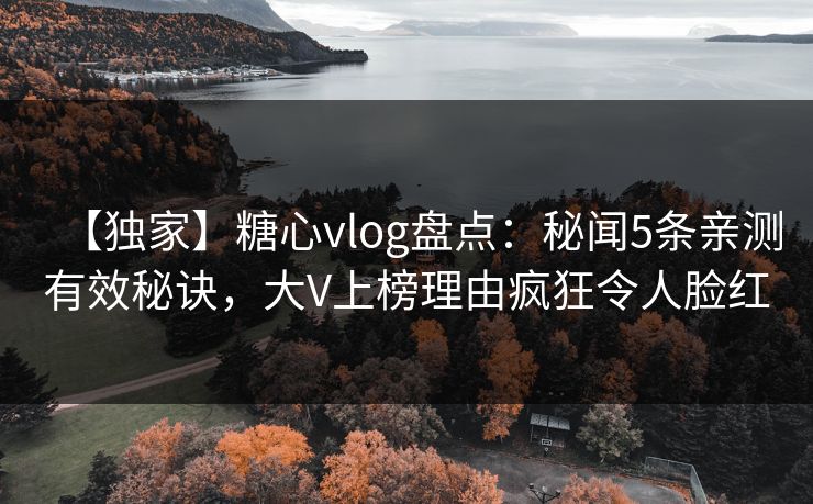 【独家】糖心vlog盘点：秘闻5条亲测有效秘诀，大V上榜理由疯狂令人脸红
