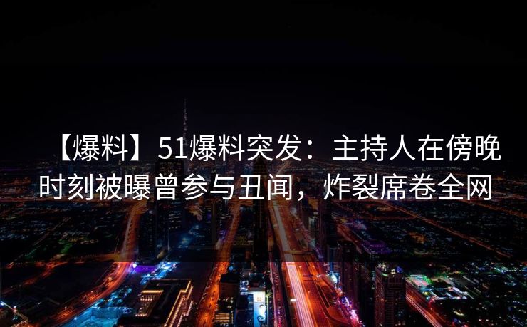 【爆料】51爆料突发：主持人在傍晚时刻被曝曾参与丑闻，炸裂席卷全网