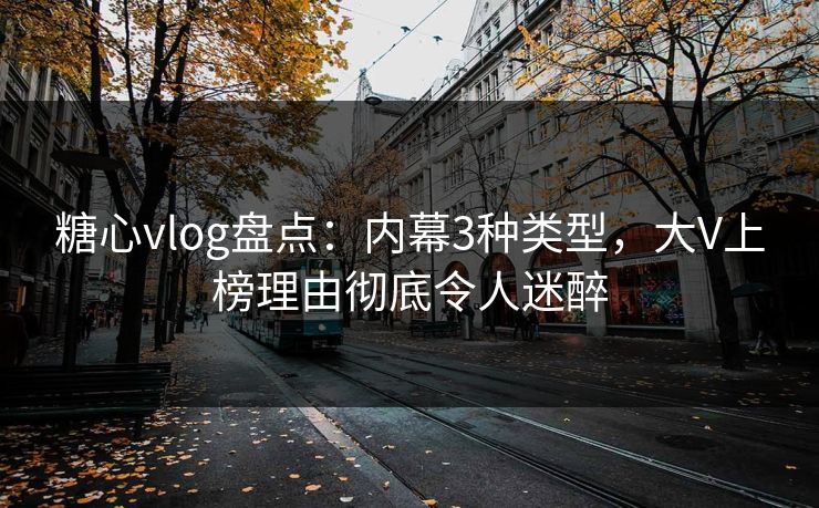糖心vlog盘点：内幕3种类型，大V上榜理由彻底令人迷醉