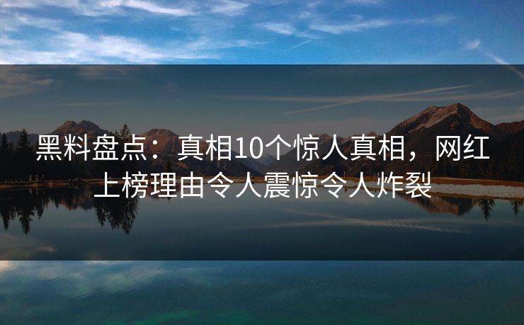 黑料盘点:真相10个惊人真相,网红上榜理由令人震惊令人炸裂 黑料盘点:真相10个惊人真相,网红上榜理由令人震惊令人炸裂