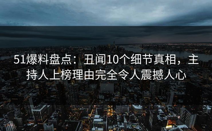 51爆料盘点：丑闻10个细节真相，主持人上榜理由完全令人震撼人心