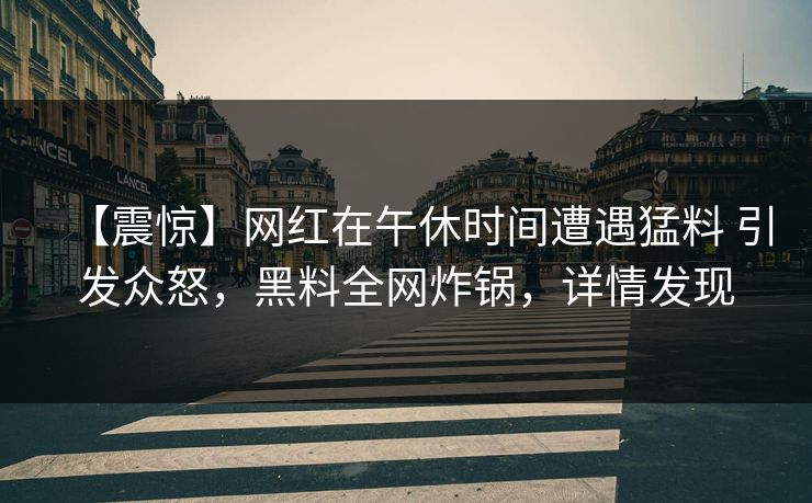 【震惊】网红在午休时间遭遇猛料 引发众怒，黑料全网炸锅，详情发现