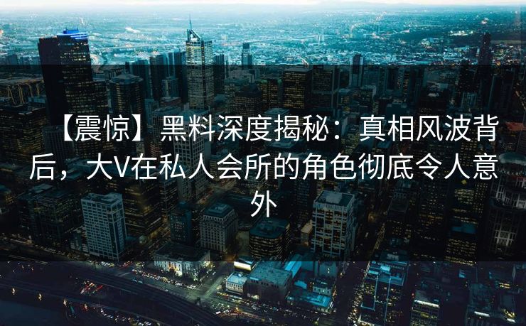 【震惊】黑料深度揭秘：真相风波背后，大V在私人会所的角色彻底令人意外