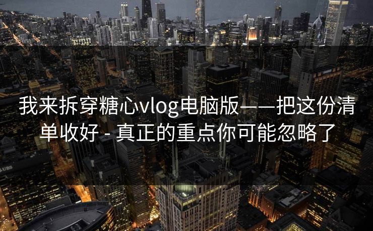 我来拆穿糖心vlog电脑版——把这份清单收好 - 真正的重点你可能忽略了