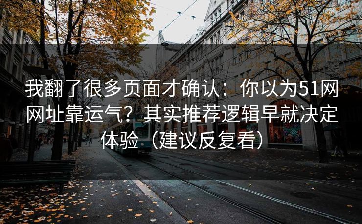 我翻了很多页面才确认:你以为51网网址靠运气?其实推荐逻辑早就决定体验(建议反复看) 我翻了很多页面才确认:你以为51网网址靠运气?其实推荐逻辑早就决定体验(建议反复看)