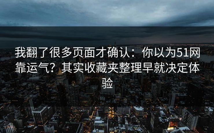 我翻了很多页面才确认:你以为51网靠运气?其实收藏夹整理早就决定体验 我翻了很多页面才确认:你以为51网靠运气?其实收藏夹整理早就决定体验