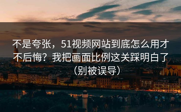 不是夸张,51视频网站到底怎么用才不后悔?我把画面比例这关踩明白了(别被误导) 不是夸张,51视频网站到底怎么用才不后悔?我把画面比例这关踩明白了(别被误导)
