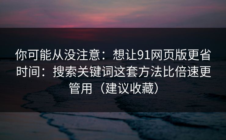 你可能从没注意:想让91网页版更省时间:搜索关键词这套方法比倍速更管用(建议收藏) 你可能从没注意:想让91网页版更省时间:搜索关键词这套方法比倍速更管用(建议收藏)
