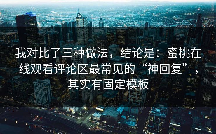 我对比了三种做法，结论是：蜜桃在线观看评论区最常见的“神回复”，其实有固定模板