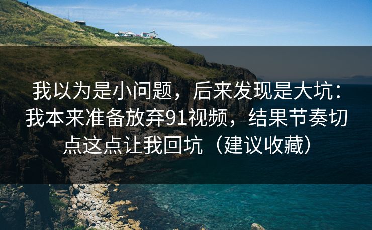 我以为是小问题,后来发现是大坑:我本来准备放弃91视频,结果节奏切点这点让我回坑(建议收藏) 我以为是小问题,后来发现是大坑:我本来准备放弃91视频,结果节奏切点这点让我回坑(建议收藏)
