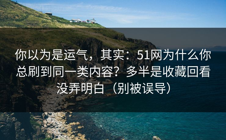 你以为是运气,其实:51网为什么你总刷到同一类内容?多半是收藏回看没弄明白(别被误导) 你以为是运气,其实:51网为什么你总刷到同一类内容?多半是收藏回看没弄明白(别被误导)