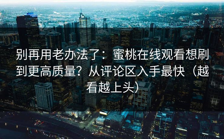 别再用老办法了：蜜桃在线观看想刷到更高质量？从评论区入手最快（越看越上头）
