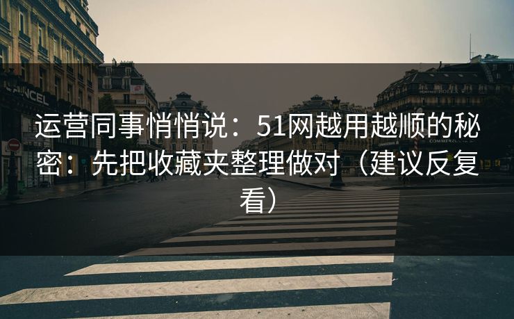 运营同事悄悄说：51网越用越顺的秘密：先把收藏夹整理做对（建议反复看）