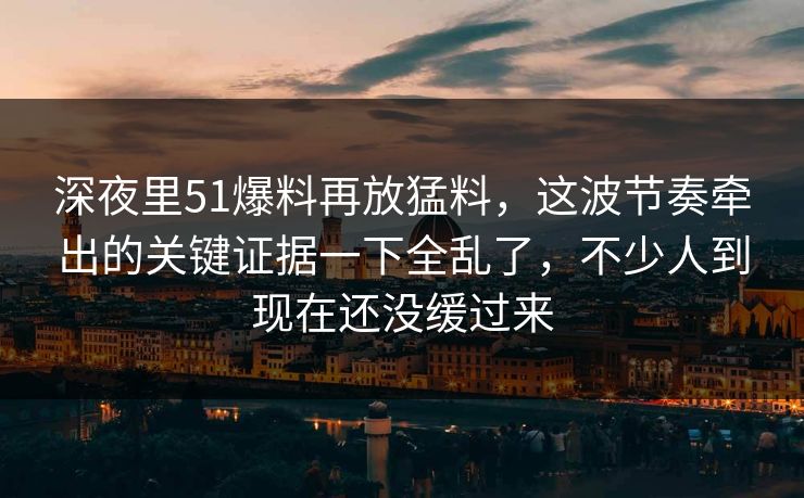 深夜里51爆料再放猛料,这波节奏牵出的关键证据一下全乱了,不少人到现在还没缓过来 深夜里51爆料再放猛料,这波节奏牵出的关键证据一下全乱了,不少人到现在还没缓过来