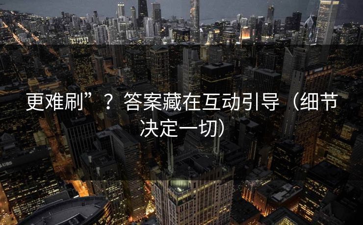 更难刷”？答案藏在互动引导（细节决定一切）