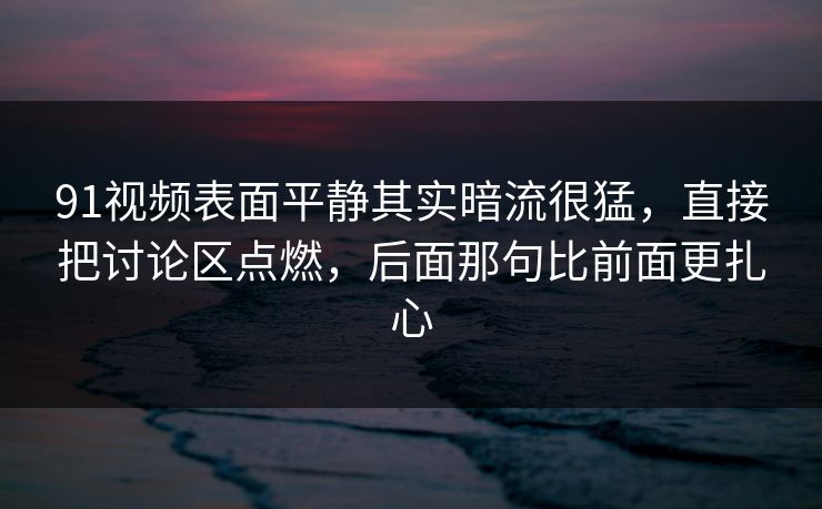91视频表面平静其实暗流很猛，直接把讨论区点燃，后面那句比前面更扎心